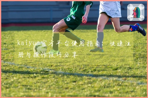 kaiyun官方平台使用指南：快速注册与操作技巧分享