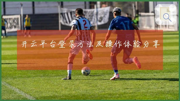 开云平台登录方法及操作体验分享