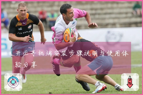 开云手机端安装步骤说明与使用体验分享