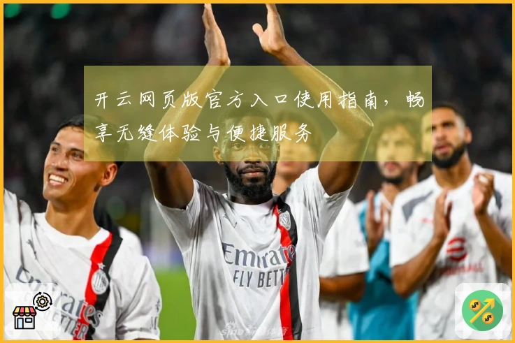 开云网页版官方入口使用指南，畅享无缝体验与便捷服务