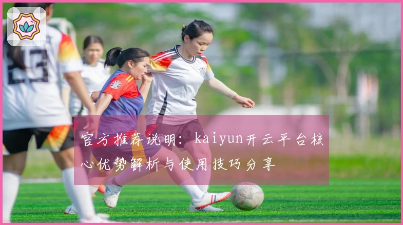 官方推荐说明：kaiyun开云平台核心优势解析与使用技巧分享