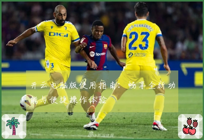 开云电脑版使用指南:畅享全新功能与便捷操作体验