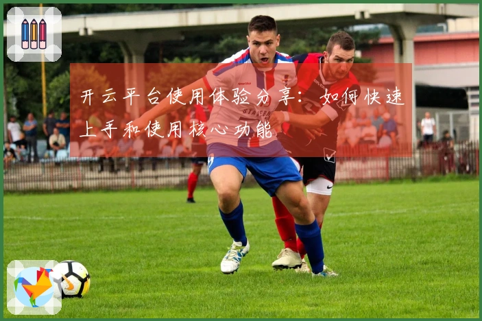 开云平台使用体验分享:如何快速上手和使用核心功能