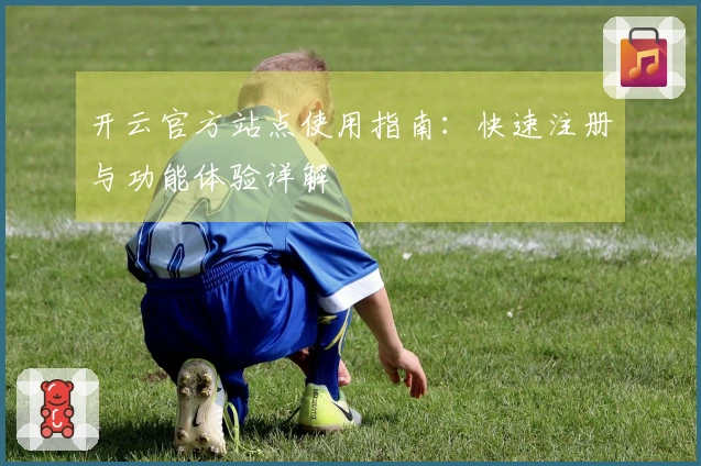 开云官方站点使用指南：快速注册与功能体验详解