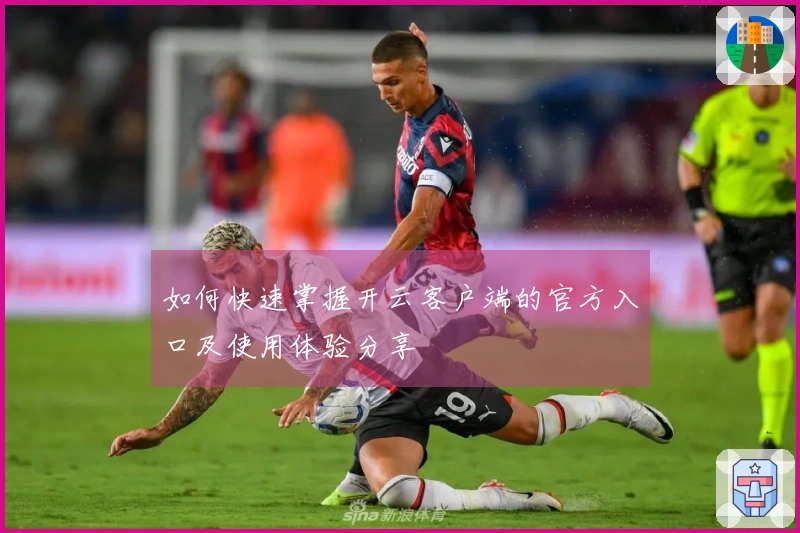 如何快速掌握开云客户端的官方入口及使用体验分享
