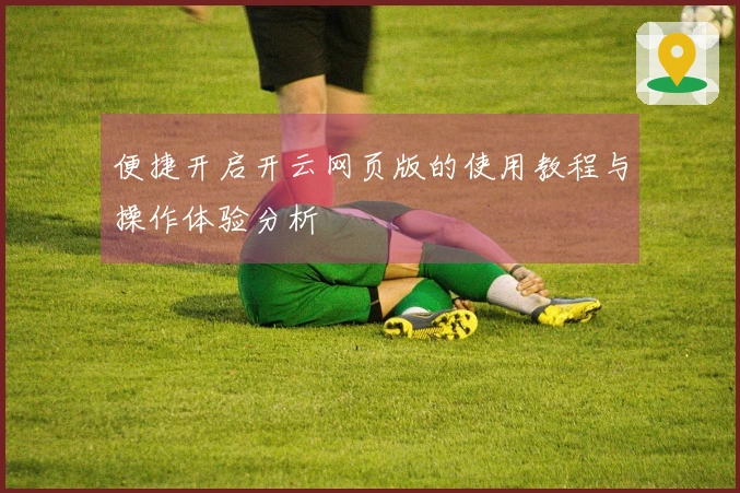 便捷开启开云网页版的使用教程与操作体验分析