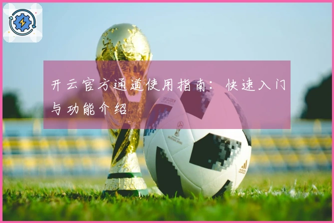 开云官方通道使用指南:快速入门与功能介绍