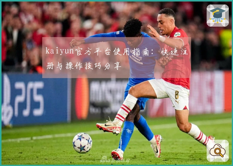 kaiyun官方平台使用指南：快速注册与操作技巧分享