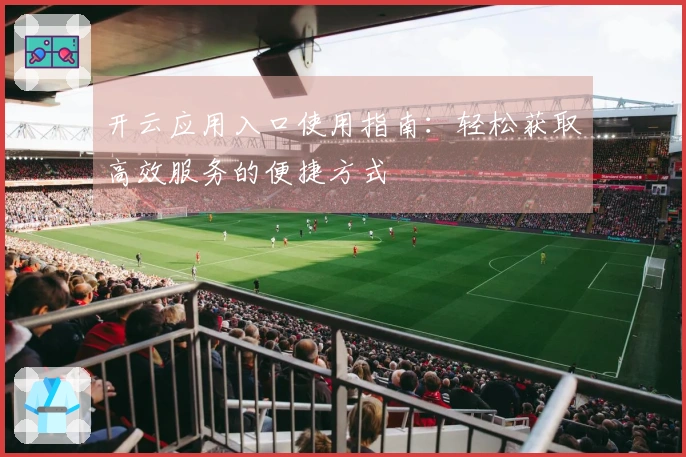 开云应用入口使用指南：轻松获取高效服务的便捷方式